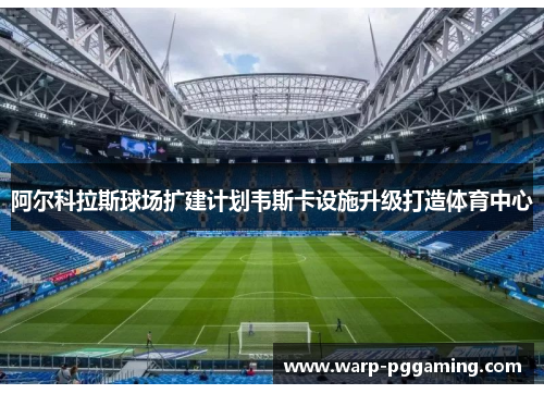 阿尔科拉斯球场扩建计划韦斯卡设施升级打造体育中心