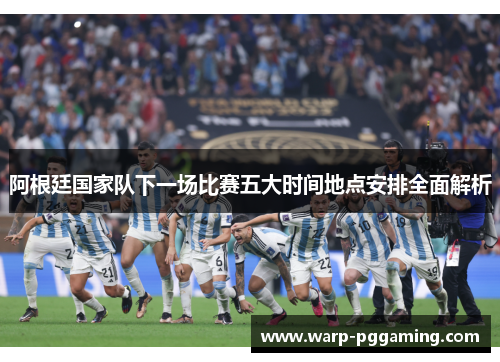 阿根廷国家队下一场比赛五大时间地点安排全面解析