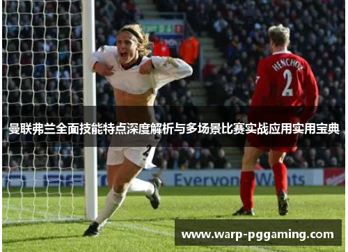 曼联弗兰全面技能特点深度解析与多场景比赛实战应用实用宝典