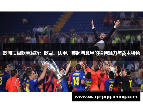 欧洲顶级联赛解析：欧冠、法甲、英超与意甲的独特魅力与战术特色