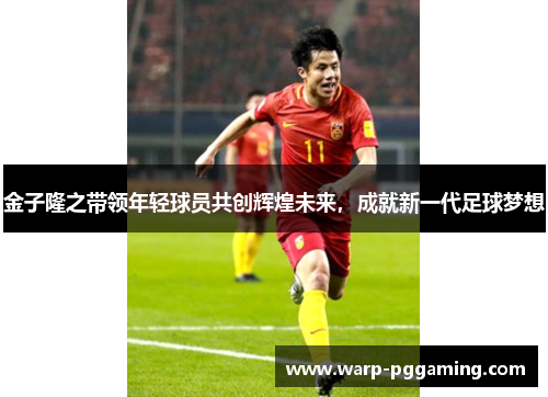 金子隆之带领年轻球员共创辉煌未来，成就新一代足球梦想