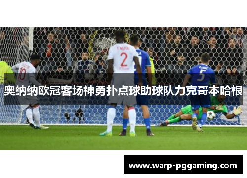 奥纳纳欧冠客场神勇扑点球助球队力克哥本哈根
