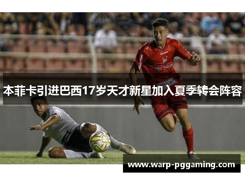 本菲卡引进巴西17岁天才新星加入夏季转会阵容