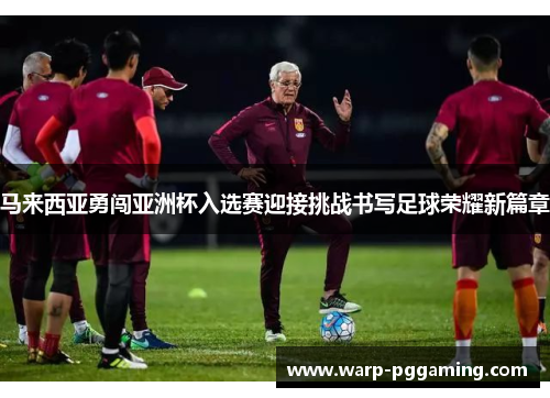 马来西亚勇闯亚洲杯入选赛迎接挑战书写足球荣耀新篇章